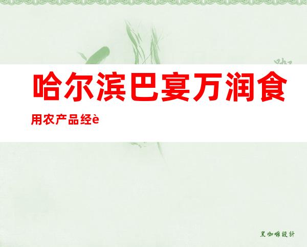 哈尔滨巴宴万润食用农产品经营有限公司